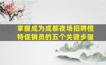 掌握成为成都夜场招聘模特促销员的五个关键步骤